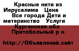 Красные нити из Иерусалима › Цена ­ 150 - Все города Дети и материнство » Услуги   . Курганская обл.,Притобольный р-н